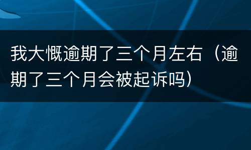 我大慨逾期了三个月左右（逾期了三个月会被起诉吗）