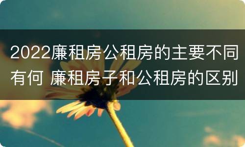 2022廉租房公租房的主要不同有何 廉租房子和公租房的区别