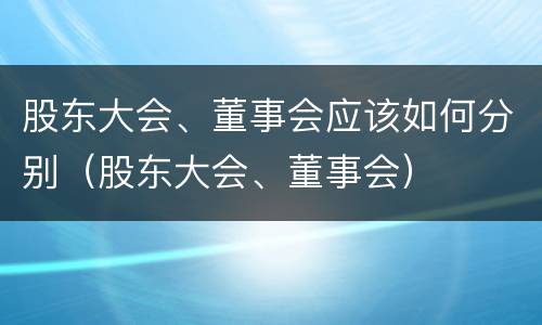 股东大会、董事会应该如何分别（股东大会、董事会）