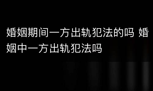 婚姻期间一方出轨犯法的吗 婚姻中一方出轨犯法吗