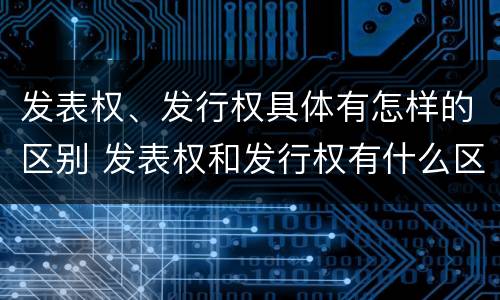 发表权、发行权具体有怎样的区别 发表权和发行权有什么区别