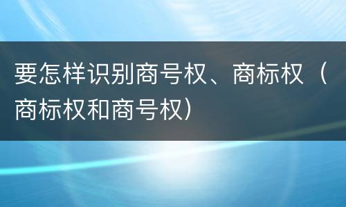 要怎样识别商号权、商标权（商标权和商号权）