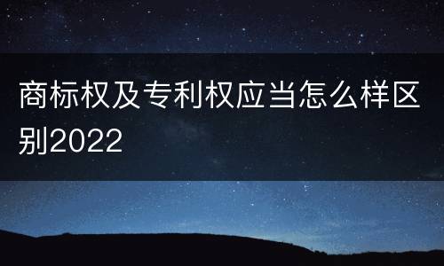 商标权及专利权应当怎么样区别2022