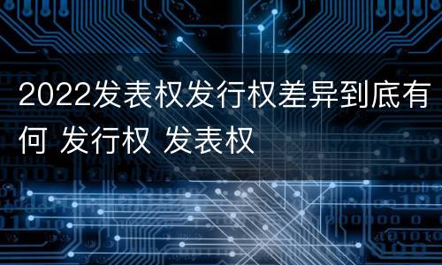 2022发表权发行权差异到底有何 发行权 发表权