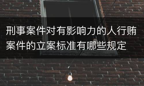 刑事案件对有影响力的人行贿案件的立案标准有哪些规定