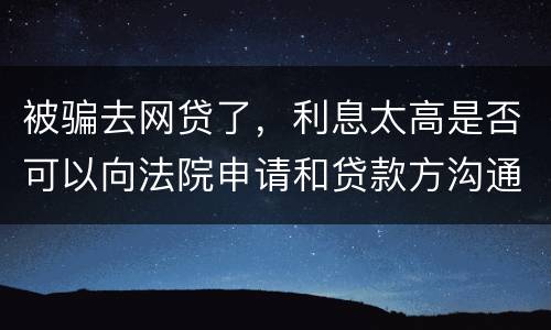 被骗去网贷了，利息太高是否可以向法院申请和贷款方沟通只还本金