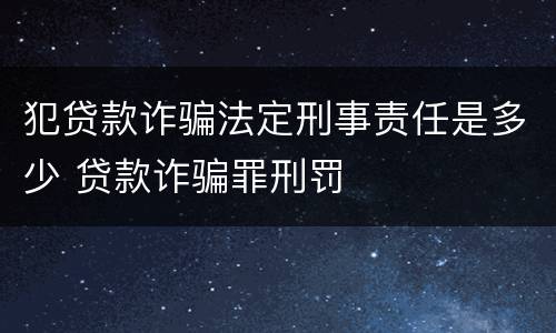 犯贷款诈骗法定刑事责任是多少 贷款诈骗罪刑罚