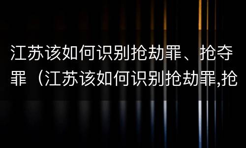 江苏该如何识别抢劫罪、抢夺罪（江苏该如何识别抢劫罪,抢夺罪行）
