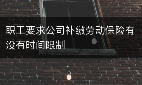 职工要求公司补缴劳动保险有没有时间限制