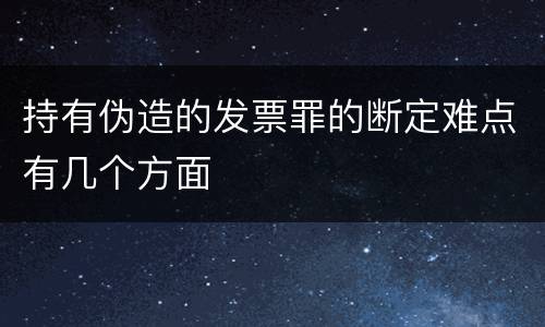 持有伪造的发票罪的断定难点有几个方面