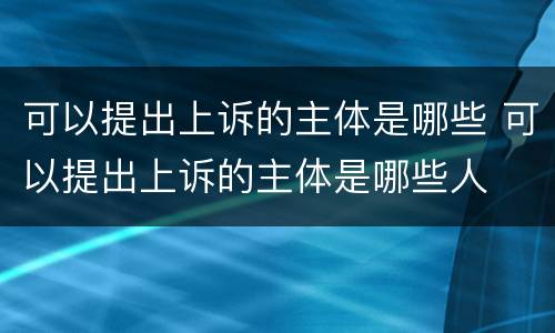 可以提出上诉的主体是哪些 可以提出上诉的主体是哪些人