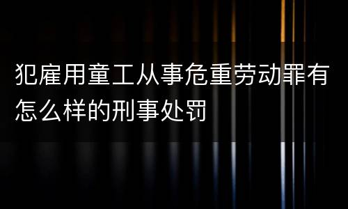 犯雇用童工从事危重劳动罪有怎么样的刑事处罚