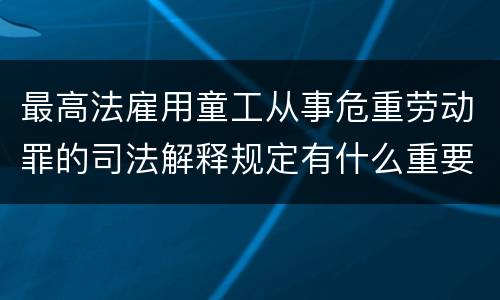 最高法雇用童工从事危重劳动罪的司法解释规定有什么重要内容