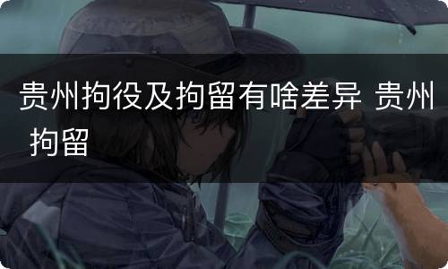 贵州拘役及拘留有啥差异 贵州 拘留