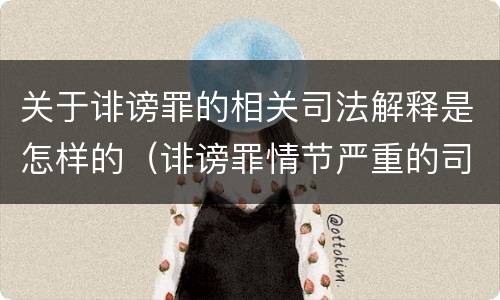 关于诽谤罪的相关司法解释是怎样的（诽谤罪情节严重的司法解释）