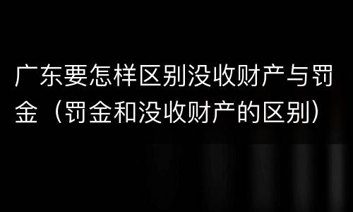 广东要怎样区别没收财产与罚金（罚金和没收财产的区别）