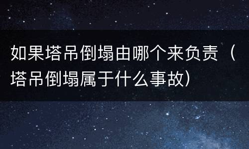 如果塔吊倒塌由哪个来负责（塔吊倒塌属于什么事故）