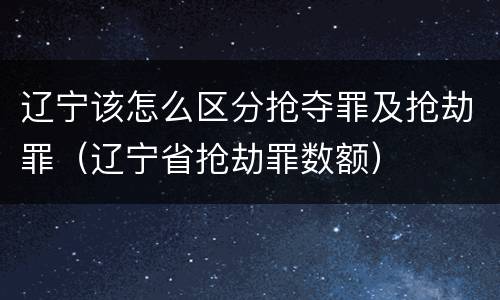 辽宁该怎么区分抢夺罪及抢劫罪（辽宁省抢劫罪数额）