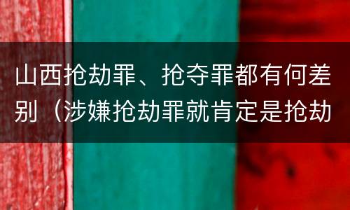 山西抢劫罪、抢夺罪都有何差别（涉嫌抢劫罪就肯定是抢劫罪吗）