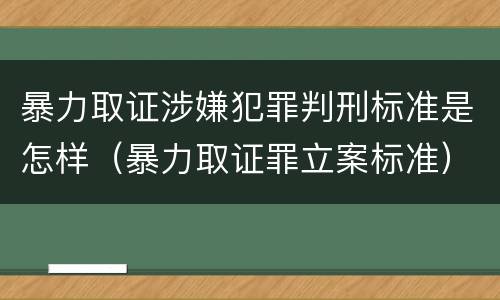 暴力取证涉嫌犯罪判刑标准是怎样（暴力取证罪立案标准）