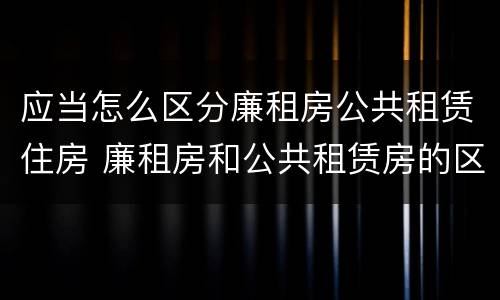 应当怎么区分廉租房公共租赁住房 廉租房和公共租赁房的区别