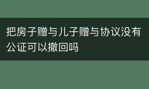 把房子赠与儿子赠与协议没有公证可以撤回吗