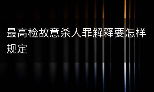 最高检故意杀人罪解释要怎样规定