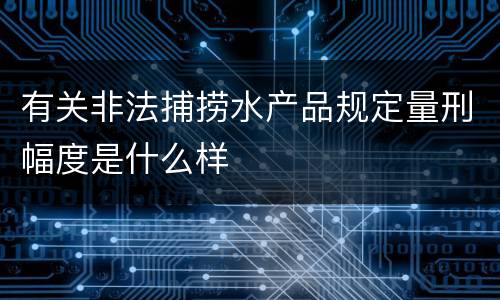 有关非法捕捞水产品规定量刑幅度是什么样