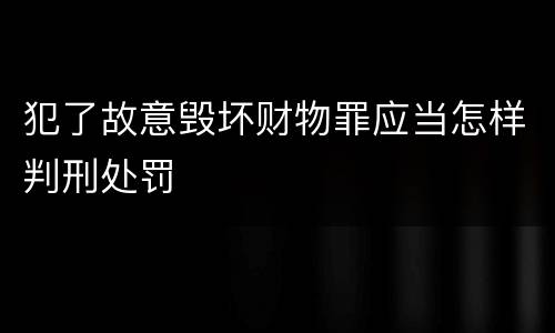 犯了故意毁坏财物罪应当怎样判刑处罚