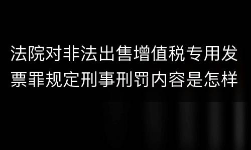法院对非法出售增值税专用发票罪规定刑事刑罚内容是怎样