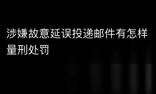 涉嫌故意延误投递邮件有怎样量刑处罚