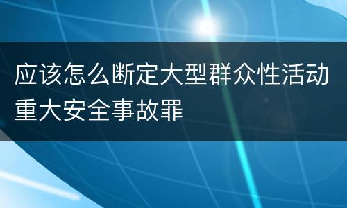 应该怎么断定大型群众性活动重大安全事故罪