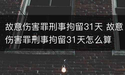 故意伤害罪刑事拘留31天 故意伤害罪刑事拘留31天怎么算