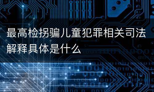 最高检拐骗儿童犯罪相关司法解释具体是什么