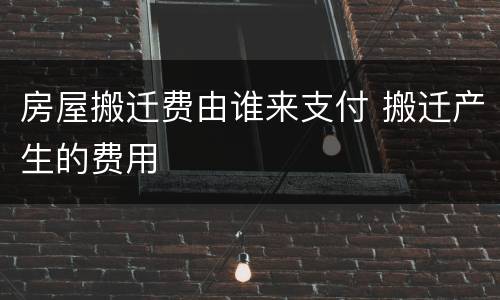 房屋搬迁费由谁来支付 搬迁产生的费用