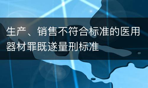 生产、销售不符合标准的医用器材罪既遂量刑标准
