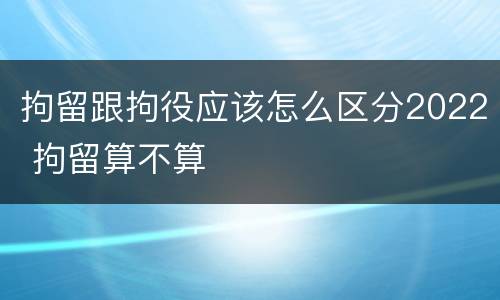 拘留跟拘役应该怎么区分2022 拘留算不算