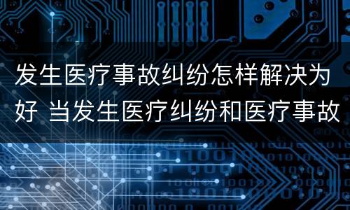发生医疗事故纠纷怎样解决为好 当发生医疗纠纷和医疗事故时你如何做