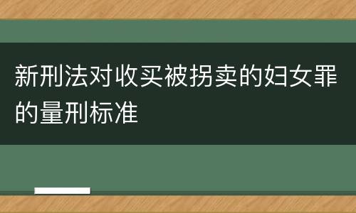 新刑法对收买被拐卖的妇女罪的量刑标准