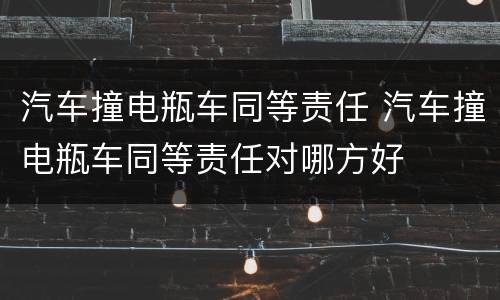 汽车撞电瓶车同等责任 汽车撞电瓶车同等责任对哪方好