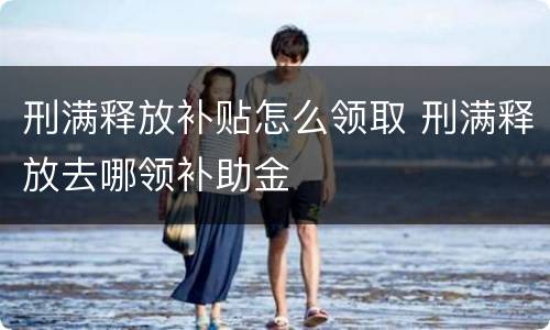 刑满释放补贴怎么领取 刑满释放去哪领补助金