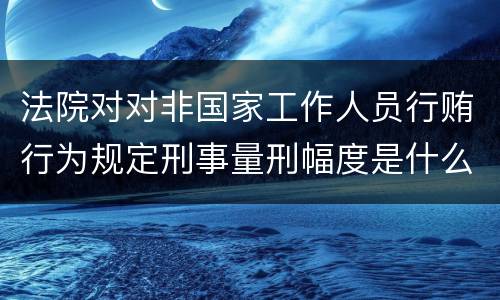 法院对对非国家工作人员行贿行为规定刑事量刑幅度是什么样
