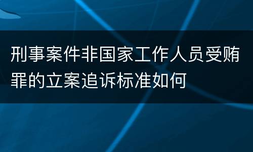 刑事案件非国家工作人员受贿罪的立案追诉标准如何