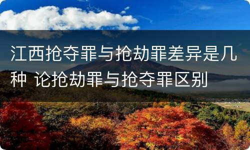 江西抢夺罪与抢劫罪差异是几种 论抢劫罪与抢夺罪区别