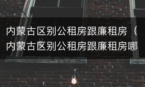 内蒙古区别公租房跟廉租房（内蒙古区别公租房跟廉租房哪个好）