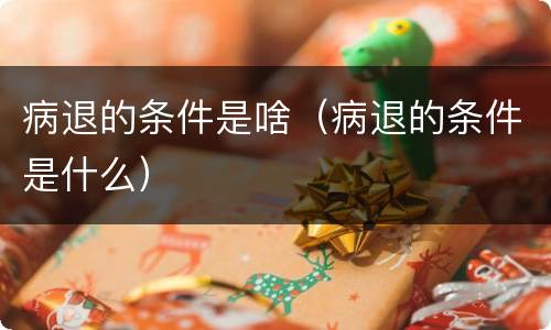 病退的条件是啥（病退的条件是什么）