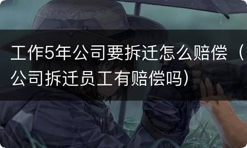 工作5年公司要拆迁怎么赔偿（公司拆迁员工有赔偿吗）