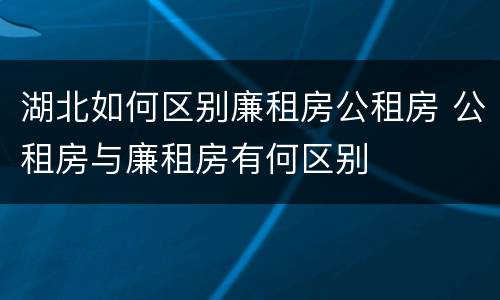 湖北如何区别廉租房公租房 公租房与廉租房有何区别