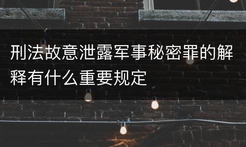 刑法故意泄露军事秘密罪的解释有什么重要规定