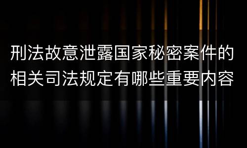 刑法故意泄露国家秘密案件的相关司法规定有哪些重要内容